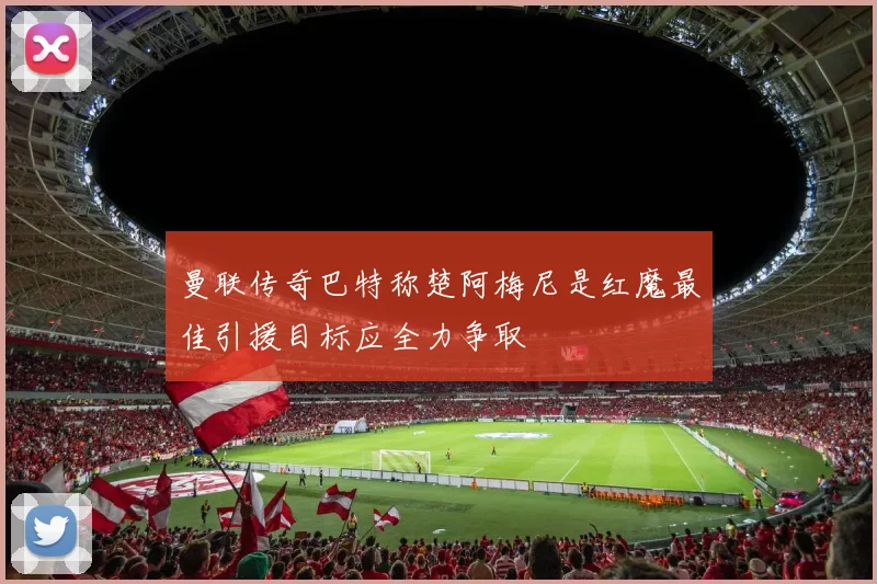 曼联传奇巴特称楚阿梅尼是红魔最佳引援目标应全力争取