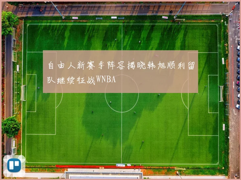 自由人新赛季阵容揭晓韩旭顺利留队继续征战WNBA