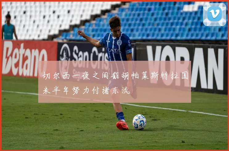 切尔西一夜之间截胡帕莱斯特拉国米半年努力付诸东流