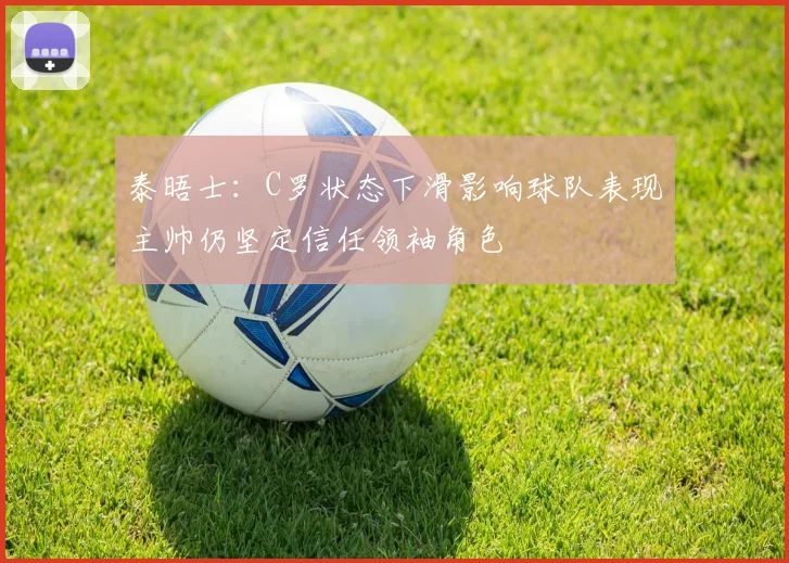 泰晤士:C罗状态下滑影响球队表现主帅仍坚定信任领袖角色