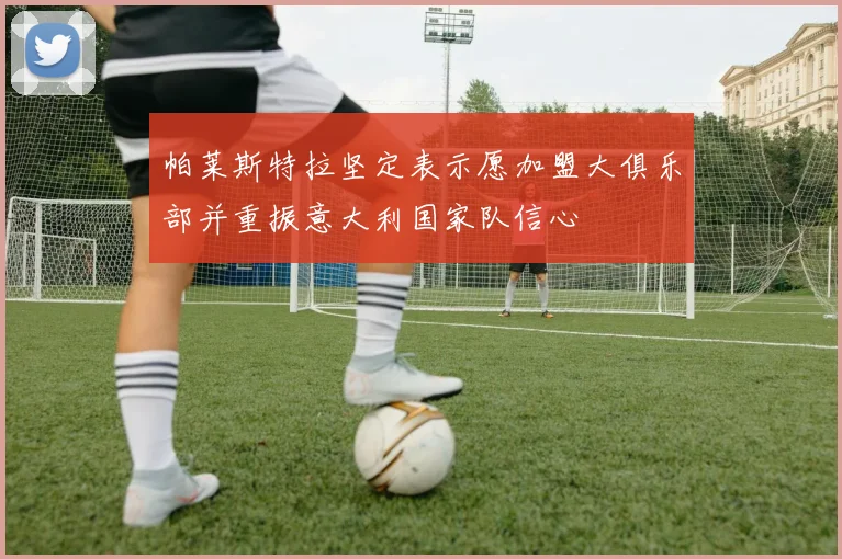 帕莱斯特拉坚定表示愿加盟大俱乐部并重振意大利国家队信心