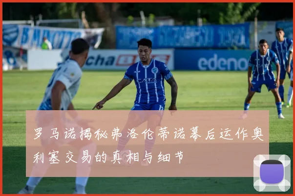 罗马诺揭秘弗洛伦蒂诺幕后运作奥利塞交易的真相与细节