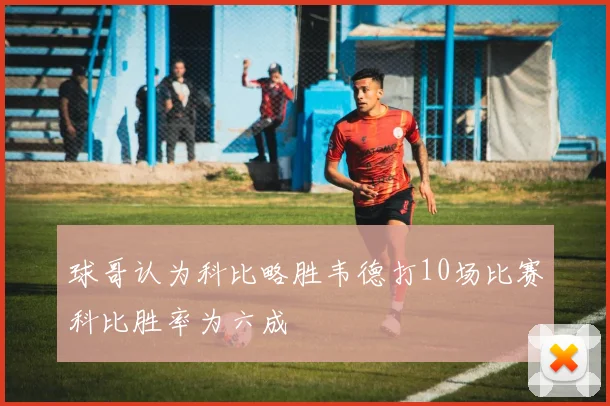 球哥认为科比略胜韦德打10场比赛科比胜率为六成