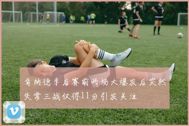 肯纳德季后赛前两场大爆发后突然失常三战仅得11分引发关注