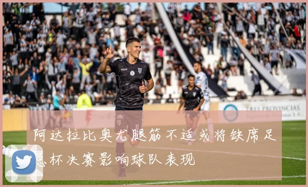 阿达拉比奥尤腿筋不适或将缺席足总杯决赛影响球队表现