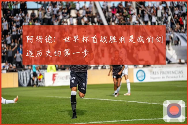 阿玛德：世界杯首战胜利是我们创造历史的第一步