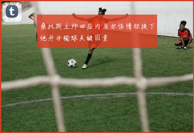 桑托斯主帅回应内马尔伤情称换下他并非输球关键因素
