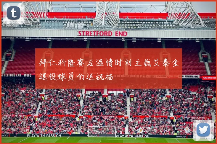拜仁科隆赛后温情时刻主裁艾泰金退役球员们送祝福