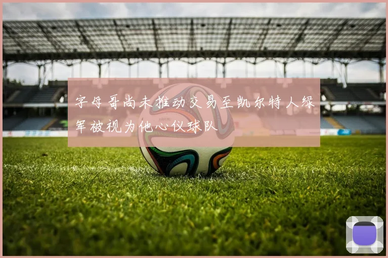字母哥尚未推动交易至凯尔特人绿军被视为他心仪球队