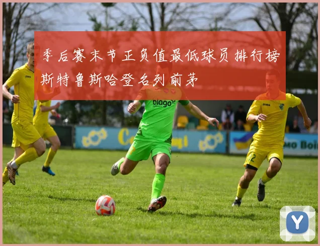 季后赛末节正负值最低球员排行榜斯特鲁斯哈登名列前茅