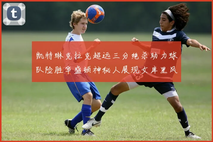 凯特琳克拉克超远三分绝杀助力球队险胜华盛顿神秘人展现女库里风采