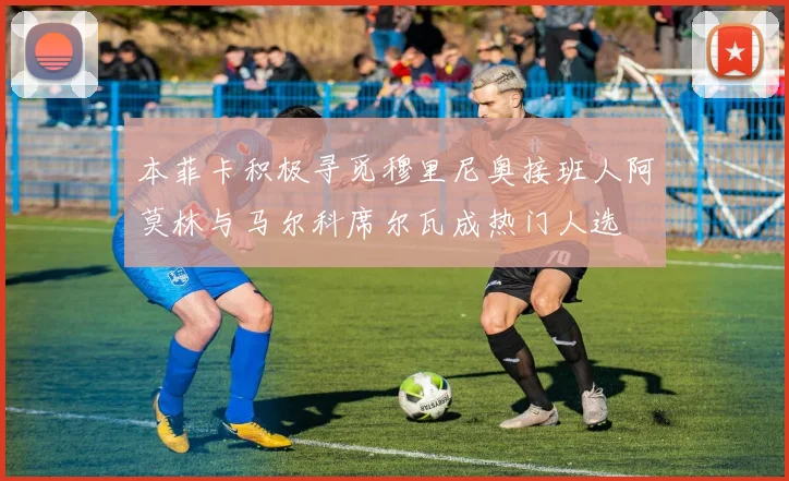 本菲卡积极寻觅穆里尼奥接班人阿莫林与马尔科席尔瓦成热门人选