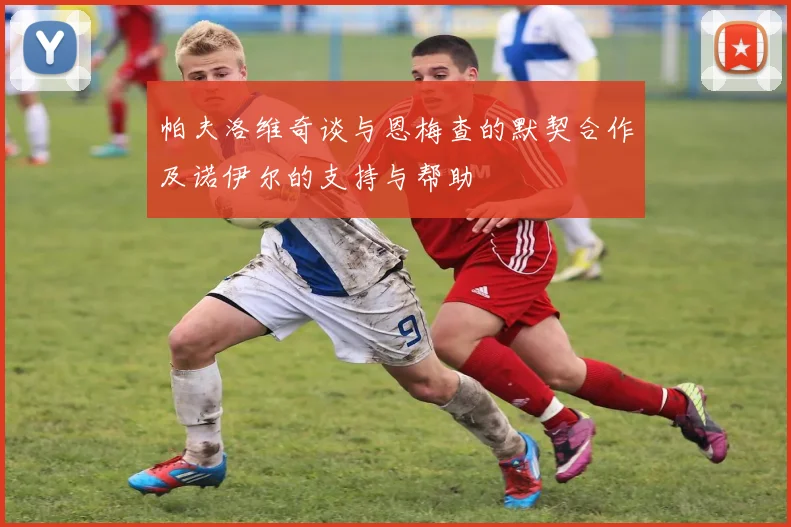 帕夫洛维奇谈与恩梅查的默契合作及诺伊尔的支持与帮助