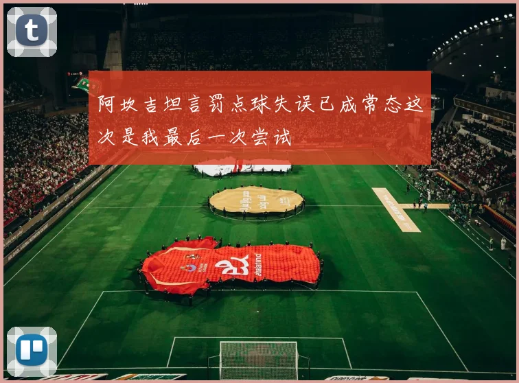阿坎吉坦言罚点球失误已成常态这次是我最后一次尝试